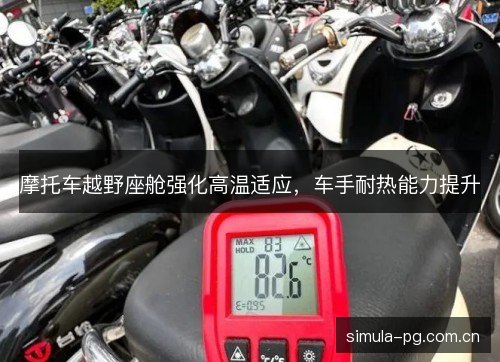 摩托车越野座舱强化高温适应,车手耐热能力提升 摩托车越野座舱强化高温适应,车手耐热能力提升
